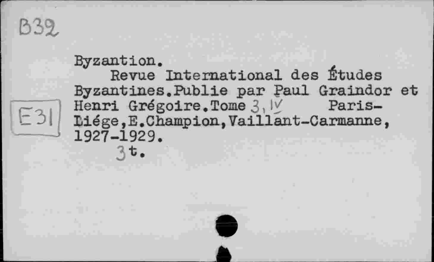 ﻿В32,
Byzantion.
Revue International des Etudes Byzantines.Publie par Paul Graindor et Henri Grégoire.Tome 3,1/ Paris-Biége,E.Champion,Vaillant-Carmanne, 1927-1929.
3*.